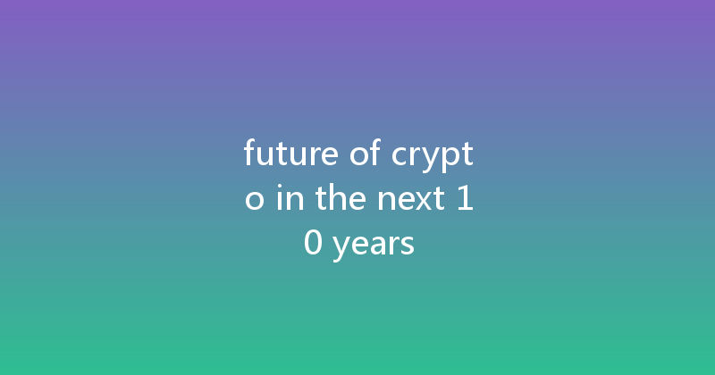 future of crypto in the next 10 years 